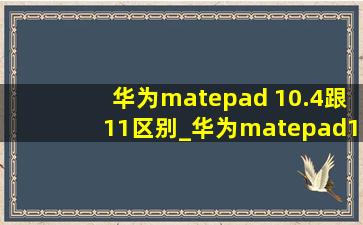 华为matepad 10.4跟11区别_华为matepad10.4和11.5的区别